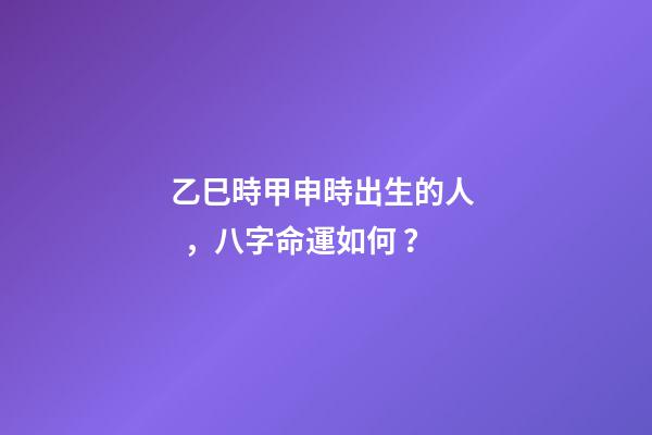 乙巳時甲申時出生的人，八字命運如何？